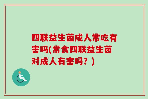 四联益生菌成人常吃有害吗(常食四联益生菌对成人有害吗?) 四联益生菌成人常吃有害吗(常食四联益生菌对成人有害吗?)