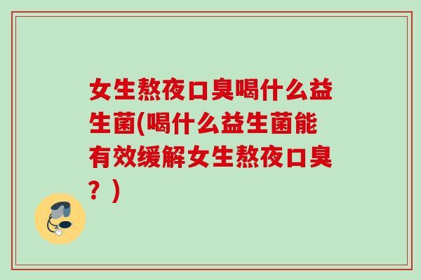 女生熬夜口臭喝什么益生菌(喝什么益生菌能有效缓解女生熬夜口臭？)