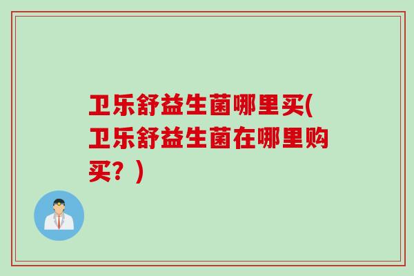 卫乐舒益生菌哪里买(卫乐舒益生菌在哪里购买？)