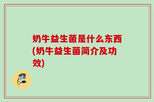 奶牛益生菌是什么东西(奶牛益生菌简介及功效) 奶牛益生菌是什么东西(奶牛益生菌简介及功效)