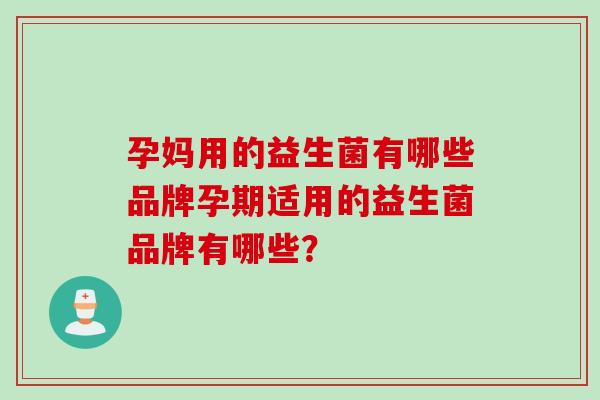 孕妈用的益生菌有哪些品牌孕期适用的益生菌品牌有哪些? 孕妈用的益生菌有哪些品牌孕期适用的益生菌品牌有哪些?
