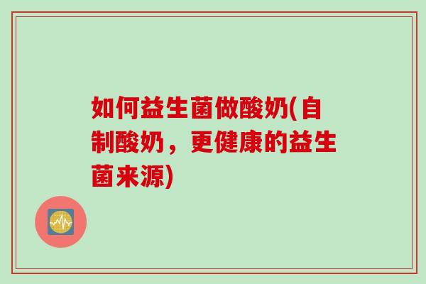 如何益生菌做酸奶(自制酸奶，更健康的益生菌来源)