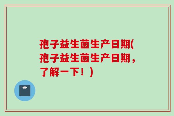 孢子益生菌生产日期(孢子益生菌生产日期，了解一下！)