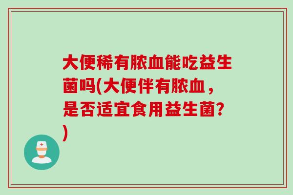 大便稀有脓能吃益生菌吗(大便伴有脓，是否适宜食用益生菌？)