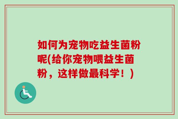 如何为宠物吃益生菌粉呢(给你宠物喂益生菌粉，这样做科学！)