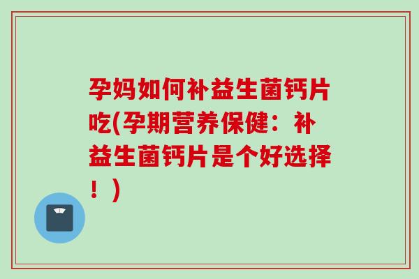 孕妈如何补益生菌钙片吃(孕期营养保健:补益生菌钙片是个好选择!) 孕妈如何补益生菌钙片吃(孕期营养保健:补益生菌钙片是个好选择!)
