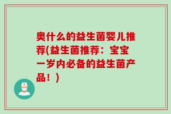 奥什么的益生菌婴儿推荐(益生菌推荐:宝宝一岁内必备的益生菌产品!) 奥什么的益生菌婴儿推荐(益生菌推荐:宝宝一岁内必备的益生菌产品!)