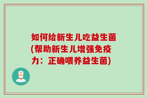 如何给新生儿吃益生菌(帮助新生儿增强力：正确喂养益生菌)