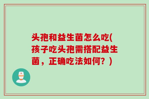 头孢和益生菌怎么吃(孩子吃头孢需搭配益生菌，正确吃法如何？)