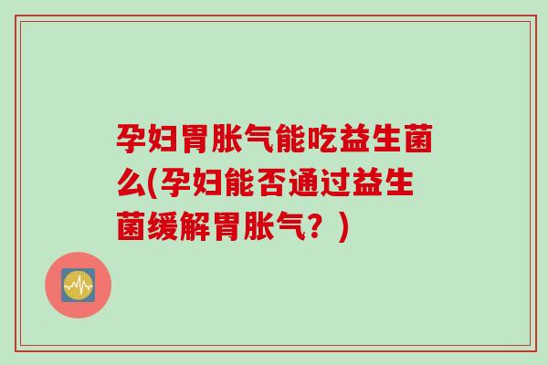 孕妇胃能吃益生菌么(孕妇能否通过益生菌缓解胃?) 孕妇胃能吃益生菌么(孕妇能否通过益生菌缓解胃?)