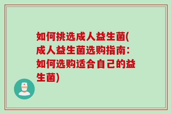 如何挑选成人益生菌(成人益生菌选购指南：如何选购适合自己的益生菌)