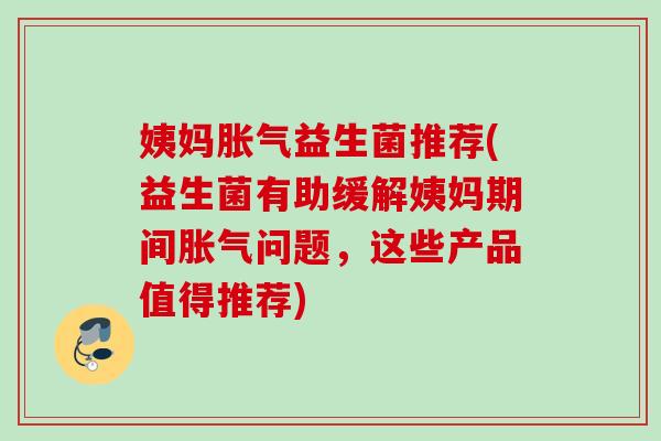 姨妈益生菌推荐(益生菌有助缓解姨妈期间问题，这些产品值得推荐)