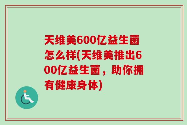 天维美600亿益生菌怎么样(天维美推出600亿益生菌，助你拥有健康身体)
