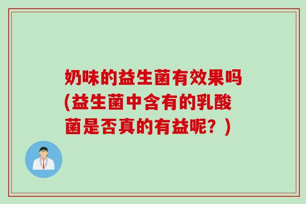 奶味的益生菌有效果吗(益生菌中含有的乳酸菌是否真的有益呢？)