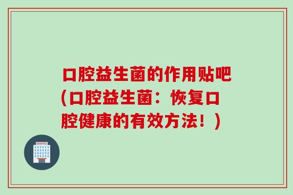 口腔益生菌的作用贴吧(口腔益生菌：恢复口腔健康的有效方法！)