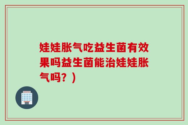 娃娃吃益生菌有效果吗益生菌能娃娃吗？)