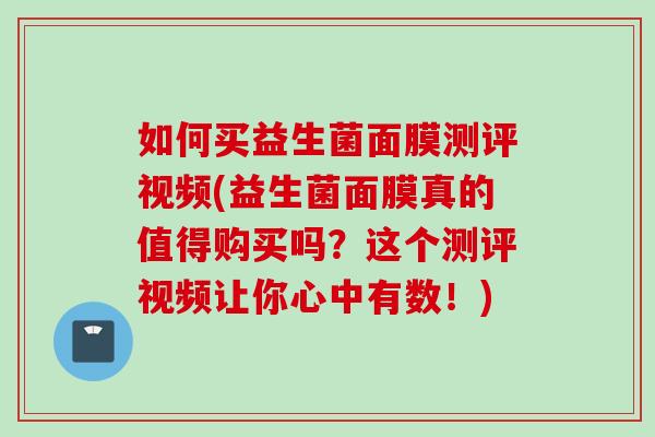 如何买益生菌面膜测评视频(益生菌面膜真的值得购买吗？这个测评视频让你心中有数！)