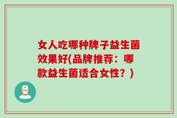 女人吃哪种牌子益生菌效果好(品牌推荐：哪款益生菌适合女性？)
