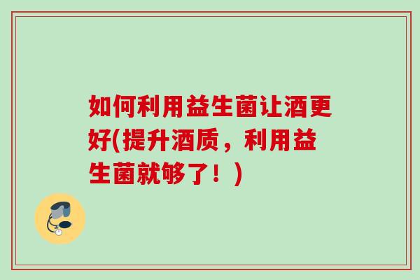 如何利用益生菌让酒更好(提升酒质,利用益生菌就够了!) 如何利用益生菌让酒更好(提升酒质,利用益生菌就够了!)