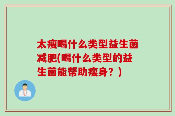 太瘦喝什么类型益生菌(喝什么类型的益生菌能帮助瘦身？)