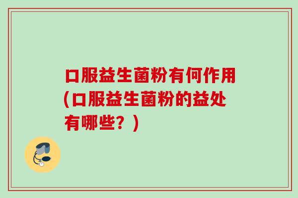 口服益生菌粉有何作用(口服益生菌粉的益处有哪些？)