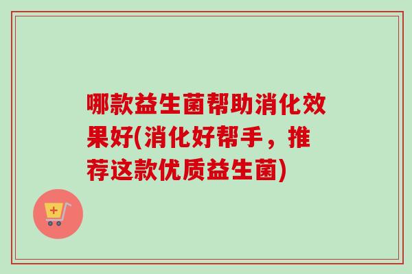 哪款益生菌帮助消化效果好(消化好帮手,推荐这款优质益生菌) 哪款益生菌帮助消化效果好(消化好帮手,推荐这款优质益生菌)