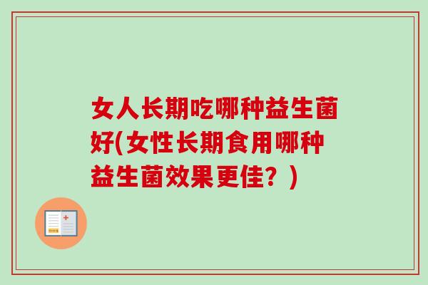 女人长期吃哪种益生菌好(女性长期食用哪种益生菌效果更佳?) 女人长期吃哪种益生菌好(女性长期食用哪种益生菌效果更佳?)