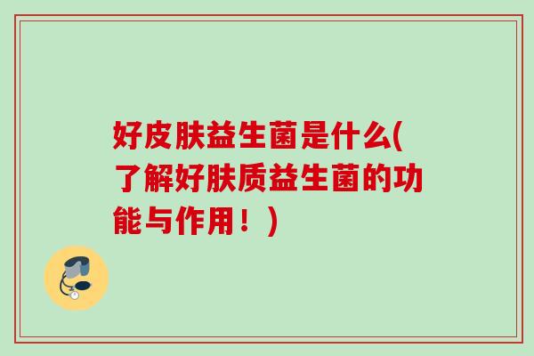 好益生菌是什么(了解好肤质益生菌的功能与作用!) 好益生菌是什么(了解好肤质益生菌的功能与作用!)