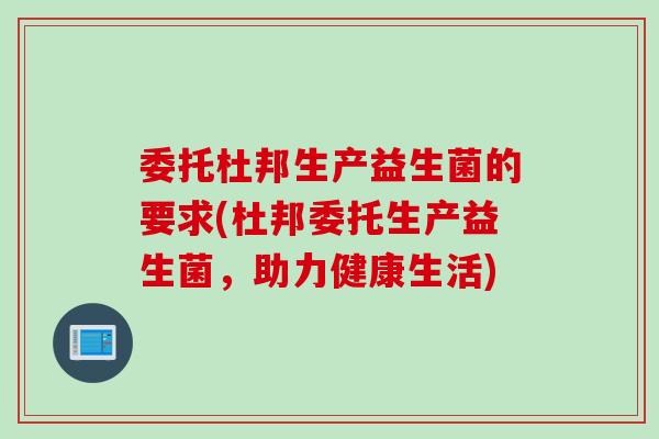 委托杜邦生产益生菌的要求(杜邦委托生产益生菌,助力健康生活) 委托杜邦生产益生菌的要求(杜邦委托生产益生菌,助力健康生活)