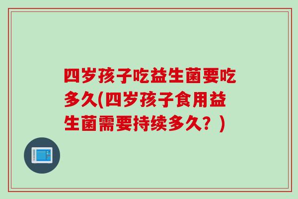 四岁孩子吃益生菌要吃多久(四岁孩子食用益生菌需要持续多久？)