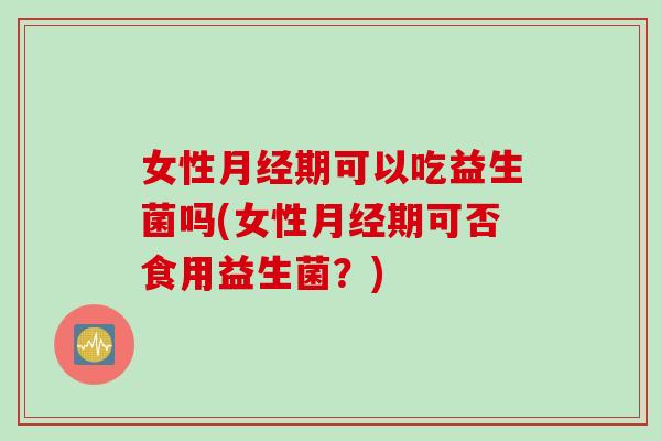 女性期可以吃益生菌吗(女性期可否食用益生菌？)