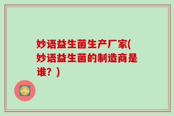 妙语益生菌生产厂家(妙语益生菌的制造商是谁?) 妙语益生菌生产厂家(妙语益生菌的制造商是谁?)