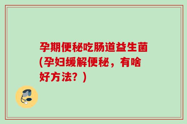 孕期便秘吃肠道益生菌(孕妇缓解便秘，有啥好方法？)
