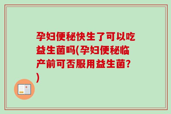 孕妇快生了可以吃益生菌吗(孕妇临产前可否服用益生菌?) 孕妇快生了可以吃益生菌吗(孕妇临产前可否服用益生菌?)
