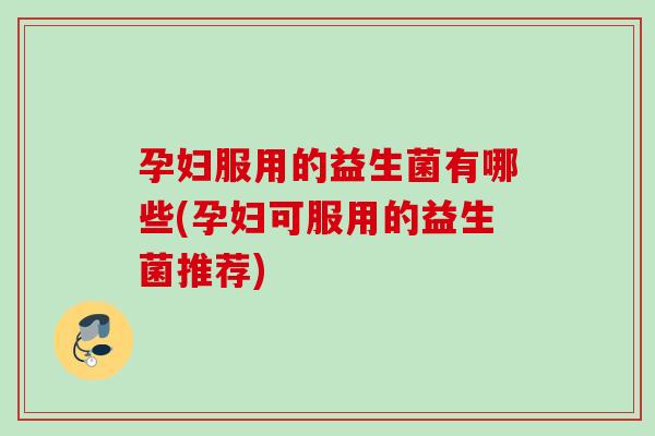 孕妇服用的益生菌有哪些(孕妇可服用的益生菌推荐) 孕妇服用的益生菌有哪些(孕妇可服用的益生菌推荐)