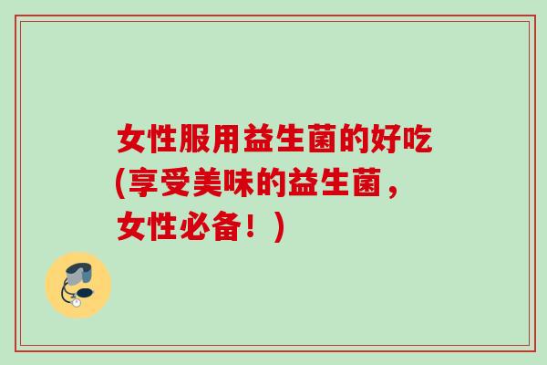 女性服用益生菌的好吃(享受美味的益生菌,女性必备!) 女性服用益生菌的好吃(享受美味的益生菌,女性必备!)