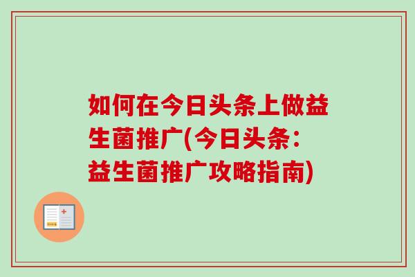 如何在今日头条上做益生菌推广(今日头条：益生菌推广攻略指南)