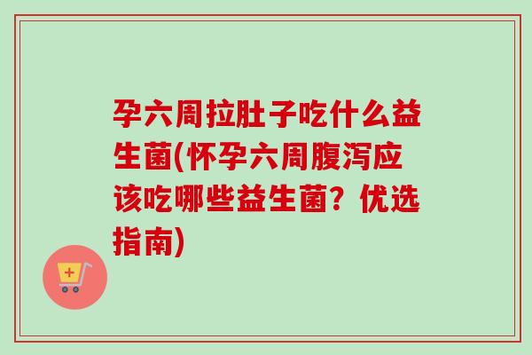 孕六周拉肚子吃什么益生菌(怀孕六周应该吃哪些益生菌？优选指南)
