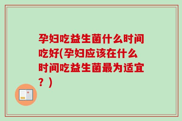 孕妇吃益生菌什么时间吃好(孕妇应该在什么时间吃益生菌为适宜?) 孕妇吃益生菌什么时间吃好(孕妇应该在什么时间吃益生菌为适宜?)