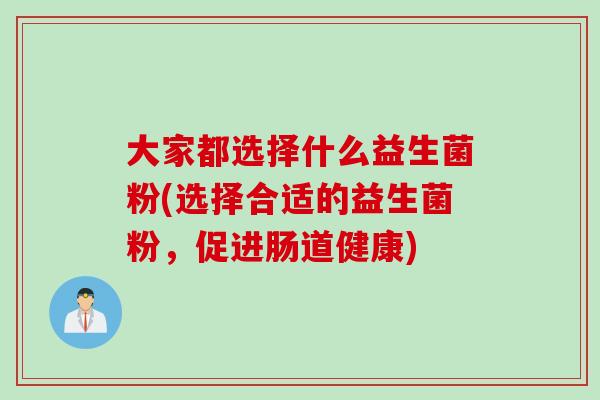 大家都选择什么益生菌粉(选择合适的益生菌粉，促进肠道健康)