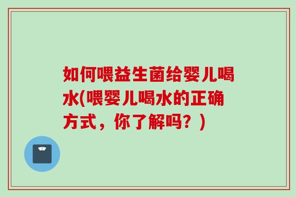 如何喂益生菌给婴儿喝水(喂婴儿喝水的正确方式,你了解吗?) 如何喂益生菌给婴儿喝水(喂婴儿喝水的正确方式,你了解吗?)
