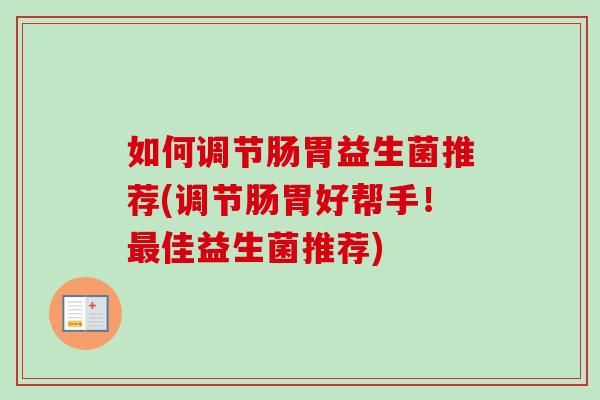 如何调节肠胃益生菌推荐(调节肠胃好帮手!佳益生菌推荐) 如何调节肠胃益生菌推荐(调节肠胃好帮手!佳益生菌推荐)