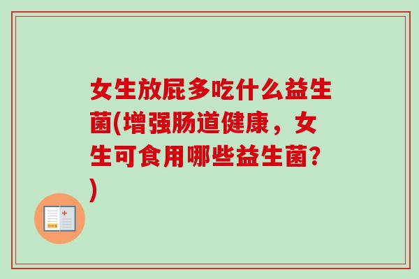 女生放屁多吃什么益生菌(增强肠道健康,女生可食用哪些益生菌?) 女生放屁多吃什么益生菌(增强肠道健康,女生可食用哪些益生菌?)
