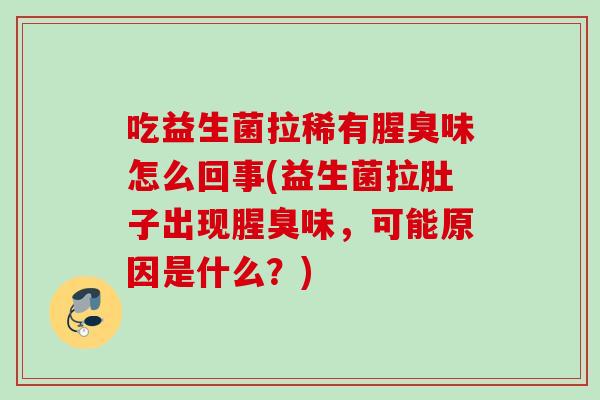 吃益生菌拉稀有腥臭味怎么回事(益生菌拉肚子出现腥臭味，可能原因是什么？)
