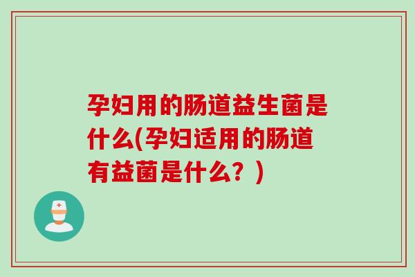 孕妇用的肠道益生菌是什么(孕妇适用的肠道有益菌是什么?) 孕妇用的肠道益生菌是什么(孕妇适用的肠道有益菌是什么?)