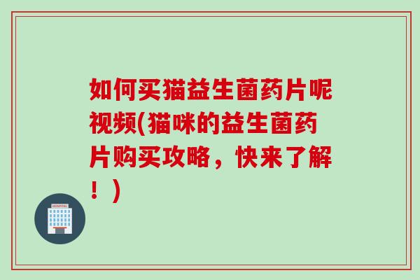 如何买猫益生菌药片呢视频(猫咪的益生菌药片购买攻略,快来了解!) 如何买猫益生菌药片呢视频(猫咪的益生菌药片购买攻略,快来了解!)