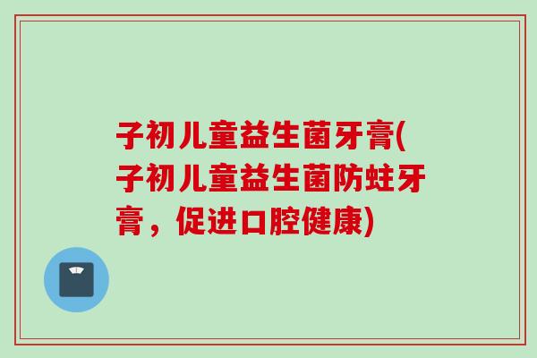 子初儿童益生菌牙膏(子初儿童益生菌防蛀牙膏，促进口腔健康)