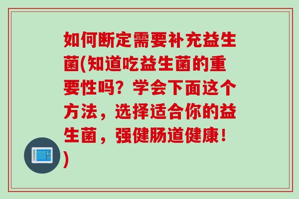 如何断定需要补充益生菌(知道吃益生菌的重要性吗?学会下面这个方法,选择适合你的益生菌,强健肠道健康!) 如何断定需要补充益生菌(知道吃益生菌的重要性吗?学会下面这个方法,选择适合你的益生菌,强健肠道健康!)