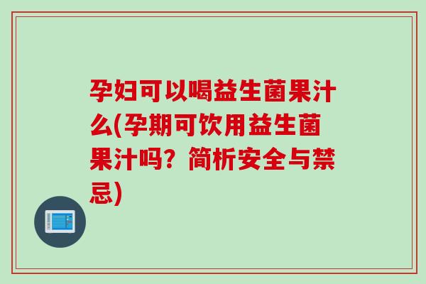 孕妇可以喝益生菌果汁么(孕期可饮用益生菌果汁吗？简析安全与禁忌)