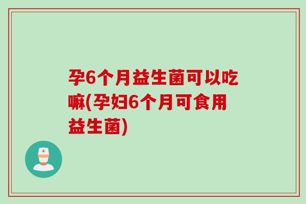 孕6个月益生菌可以吃嘛(孕妇6个月可食用益生菌)